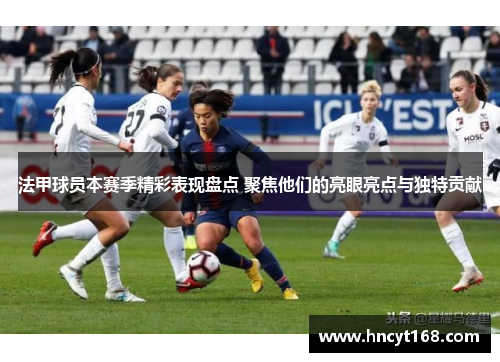 法甲球员本赛季精彩表现盘点 聚焦他们的亮眼亮点与独特贡献