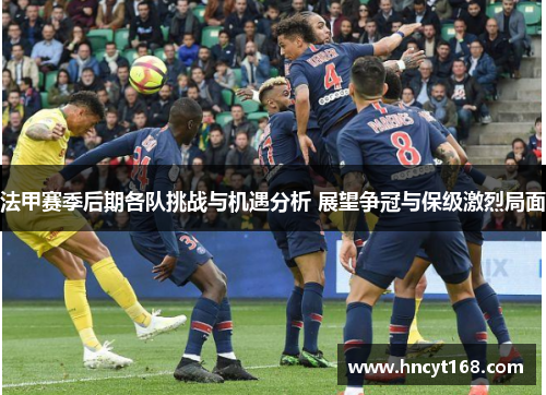 法甲赛季后期各队挑战与机遇分析 展望争冠与保级激烈局面