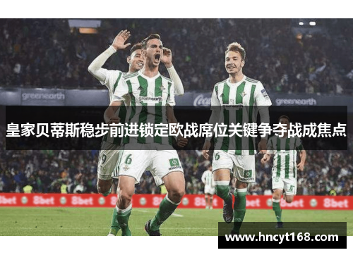 皇家贝蒂斯稳步前进锁定欧战席位关键争夺战成焦点