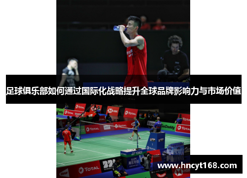 足球俱乐部如何通过国际化战略提升全球品牌影响力与市场价值